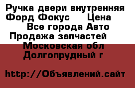 Ручка двери внутренняя Форд Фокус 2 › Цена ­ 200 - Все города Авто » Продажа запчастей   . Московская обл.,Долгопрудный г.